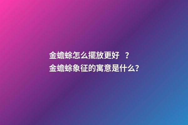 金蟾蜍怎么擺放更好？金蟾蜍象征的寓意是什么？